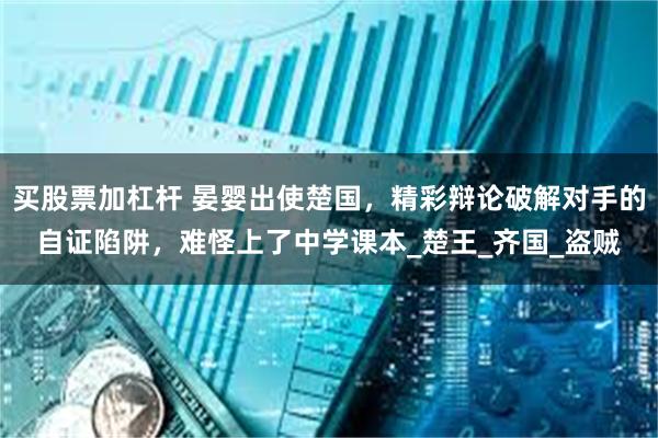 买股票加杠杆 晏婴出使楚国，精彩辩论破解对手的自证陷阱，难怪上了中学课本_楚王_齐国_盗贼