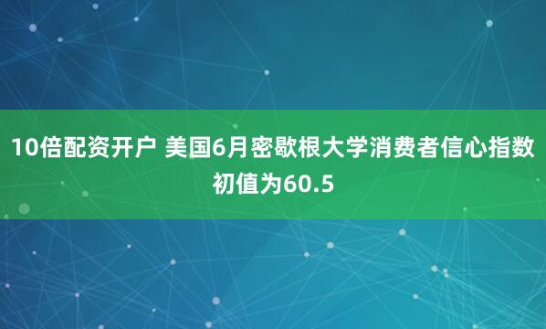 10倍配资开户 美国6月密歇根大学消费者信心指数初值为60.5