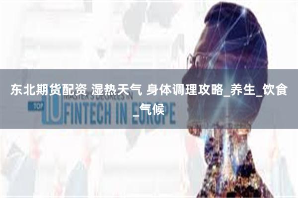 东北期货配资 湿热天气 身体调理攻略_养生_饮食_气候