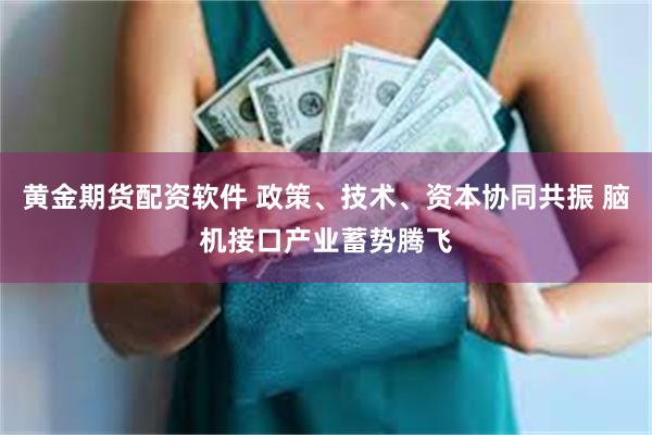 黄金期货配资软件 政策、技术、资本协同共振 脑机接口产业蓄势腾飞