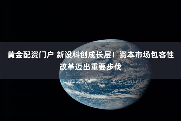 黄金配资门户 新设科创成长层！资本市场包容性改革迈出重要步伐
