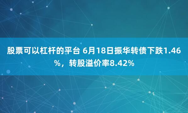 股票可以杠杆的平台 6月18日振华转债下跌1.46%，转股溢价率8.42%