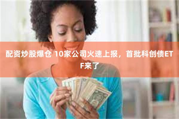 配资炒股爆仓 10家公司火速上报，首批科创债ETF来了