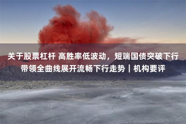 关于股票杠杆 高胜率低波动，短端国债突破下行带领全曲线展开流畅下行走势｜机构要评