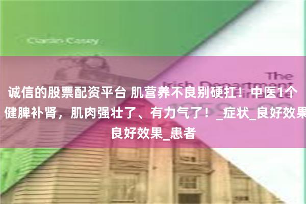诚信的股票配资平台 肌营养不良别硬扛！中医1个方子，健脾补肾，肌肉强壮了、有力气了！_症状_良好效果_患者