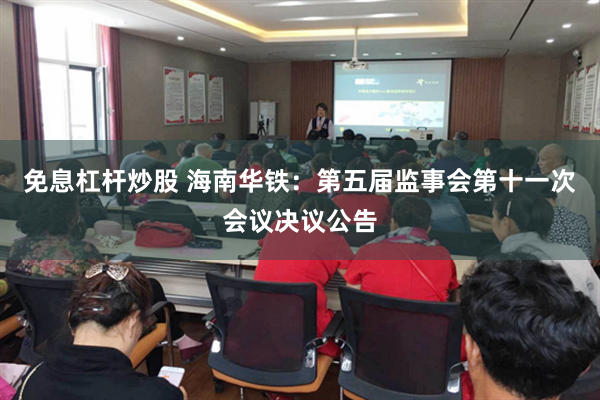 免息杠杆炒股 海南华铁：第五届监事会第十一次会议决议公告