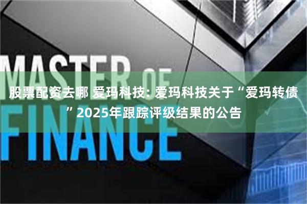 股票配资去哪 爱玛科技: 爱玛科技关于“爱玛转债”2025年跟踪评级结果的公告