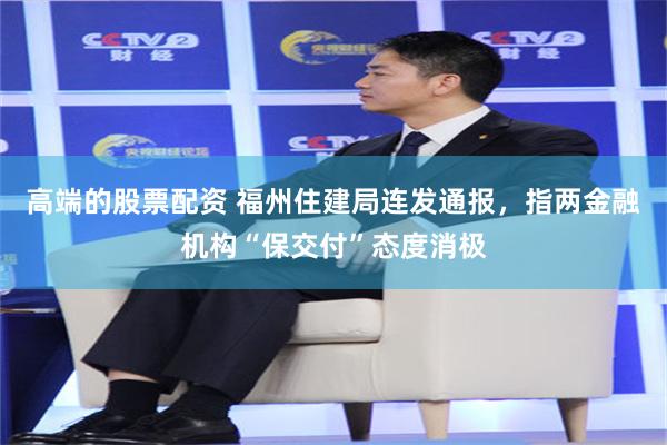 高端的股票配资 福州住建局连发通报，指两金融机构“保交付”态度消极