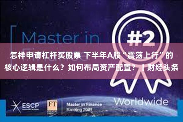 怎样申请杠杆买股票 下半年A股“震荡上行”的核心逻辑是什么？如何布局资产配置？丨财经头条