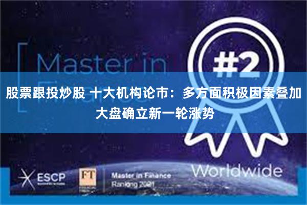 股票跟投炒股 十大机构论市：多方面积极因素叠加 大盘确立新一轮涨势