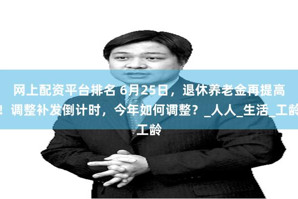 网上配资平台排名 6月25日，退休养老金再提高！调整补发倒计时，今年如何调整？_人人_生活_工龄