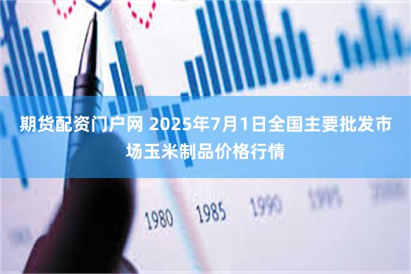 期货配资门户网 2025年7月1日全国主要批发市场玉米制品价格行情