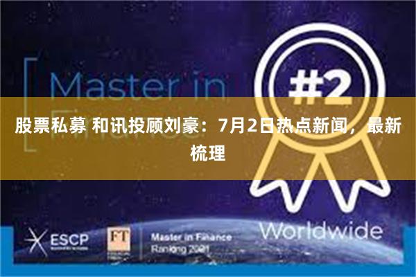 股票私募 和讯投顾刘豪：7月2日热点新闻，最新梳理