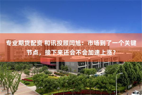 专业期货配资 和讯投顾闫旭：市场到了一个关键节点，接下来还会不会加速上涨？