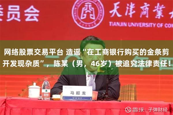 网络股票交易平台 造谣“在工商银行购买的金条剪开发现杂质”，陈某（男，46岁）被追究法律责任！
