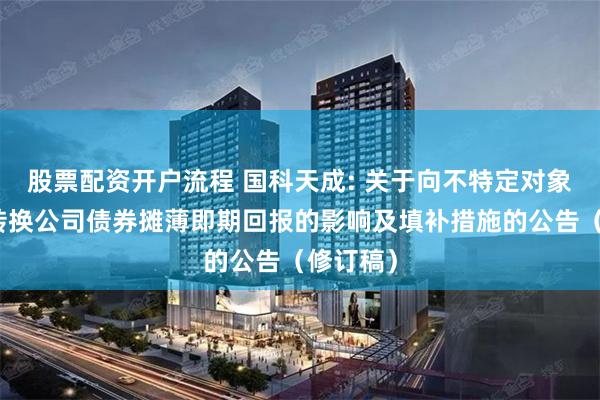 股票配资开户流程 国科天成: 关于向不特定对象发行可转换公司债券摊薄即期回报的影响及填补措施的公告(修订稿)