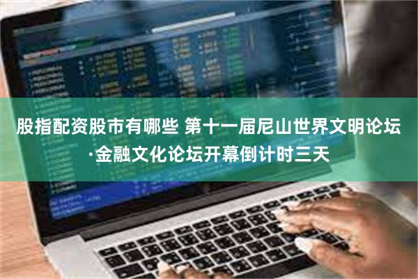 股指配资股市有哪些 第十一届尼山世界文明论坛·金融文化论坛开幕倒计时三天