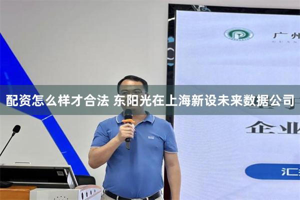配资怎么样才合法 东阳光在上海新设未来数据公司