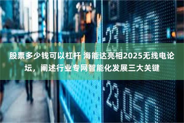 股票多少钱可以杠杆 海能达亮相2025无线电论坛，阐述行业专网智能化发展三大关键