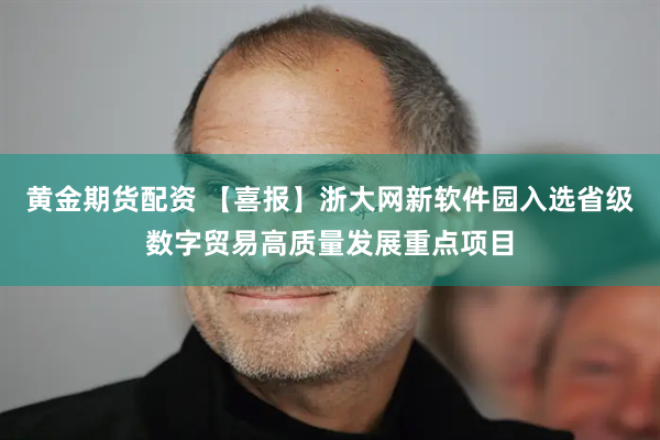 黄金期货配资 【喜报】浙大网新软件园入选省级数字贸易高质量发展重点项目