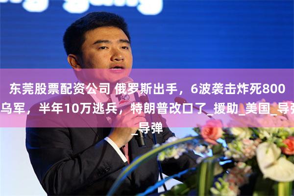 东莞股票配资公司 俄罗斯出手，6波袭击炸死8000乌军，半年10万逃兵，特朗普改口了_援助_美国_导弹