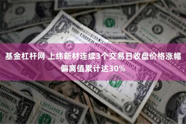 基金杠杆网 上纬新材连续3个交易日收盘价格涨幅偏离值累计达30%