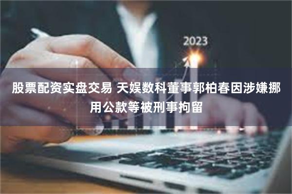 股票配资实盘交易 天娱数科董事郭柏春因涉嫌挪用公款等被刑事拘留