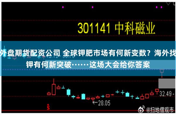 外盘期货配资公司 全球钾肥市场有何新变数？海外找钾有何新突破······这场大会给你答案