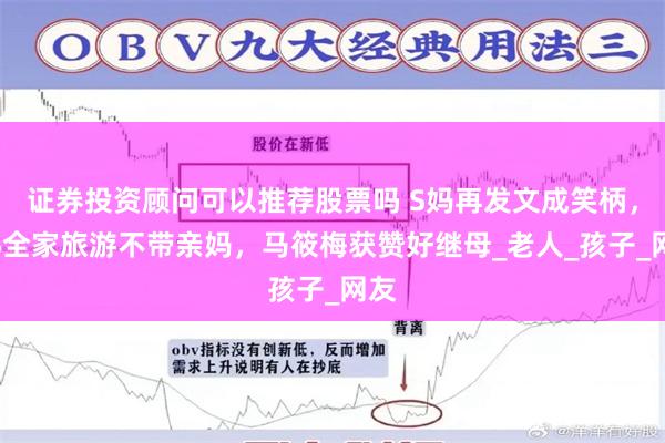 证券投资顾问可以推荐股票吗 S妈再发文成笑柄，小S全家旅游不带亲妈，马筱梅获赞好继母_老人_孩子_网友