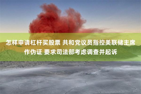怎样申请杠杆买股票 共和党议员指控美联储主席作伪证 要求司法部考虑调查并起诉