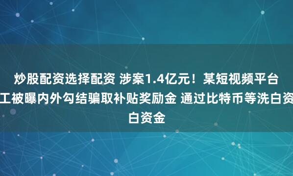 炒股配资选择配资 涉案1.4亿元！某短视频平台员工被曝内外勾结骗取补贴奖励金 通过比特币等洗白资金