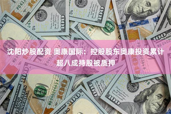 沈阳炒股配资 奥康国际：控股股东奥康投资累计超八成持股被质押