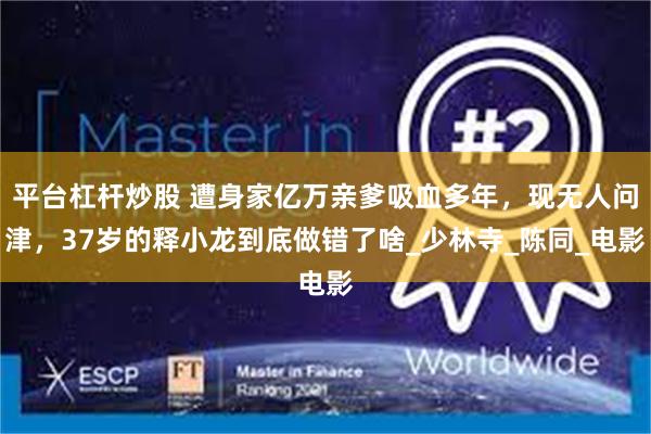 平台杠杆炒股 遭身家亿万亲爹吸血多年，现无人问津，37岁的释小龙到底做错了啥_少林寺_陈同_电影
