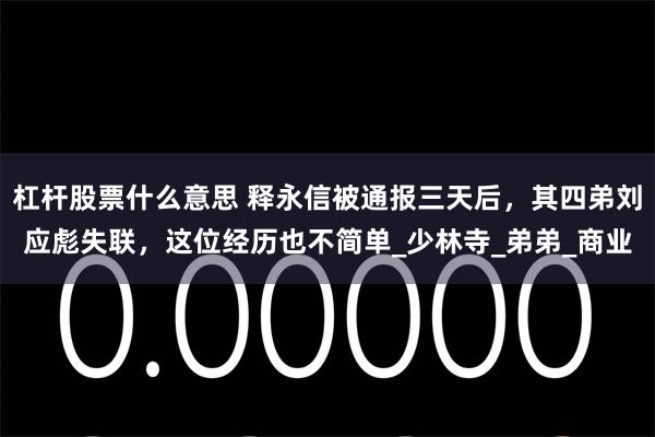 杠杆股票什么意思 释永信被通报三天后，其四弟刘应彪失联，这位经历也不简单_少林寺_弟弟_商业