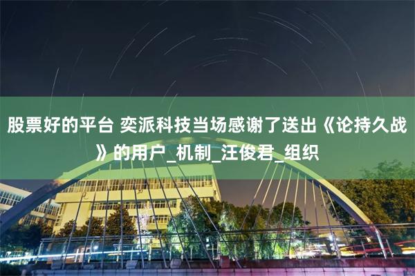 股票好的平台 奕派科技当场感谢了送出《论持久战》的用户_机制_汪俊君_组织