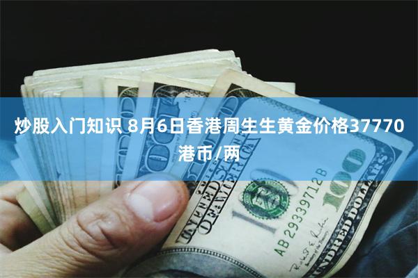 炒股入门知识 8月6日香港周生生黄金价格37770港币/两