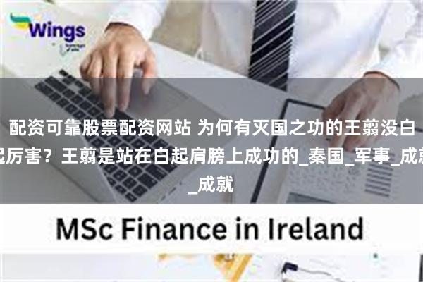 配资可靠股票配资网站 为何有灭国之功的王翦没白起厉害？王翦是站在白起肩膀上成功的_秦国_军事_成就