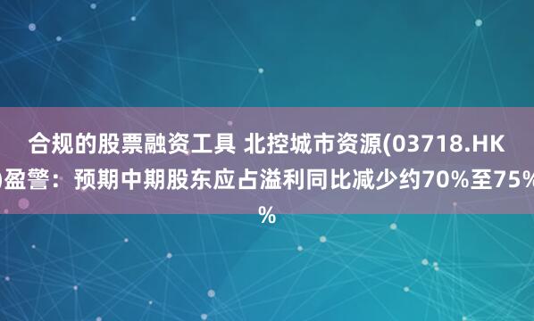 合规的股票融资工具 北控城市资源(03718.HK)盈警：预期中期股东应占溢利同比减少约70%至75%
