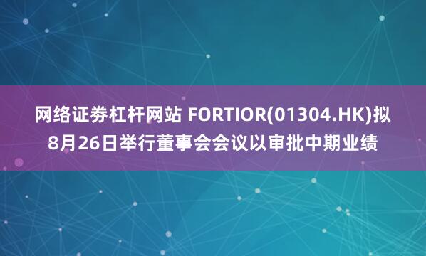 网络证劵杠杆网站 FORTIOR(01304.HK)拟8月26日举行董事会会议以审批中期业绩