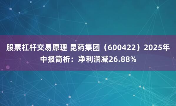 股票杠杆交易原理 昆药集团（600422）2025年中报简析：净利润减26.88%