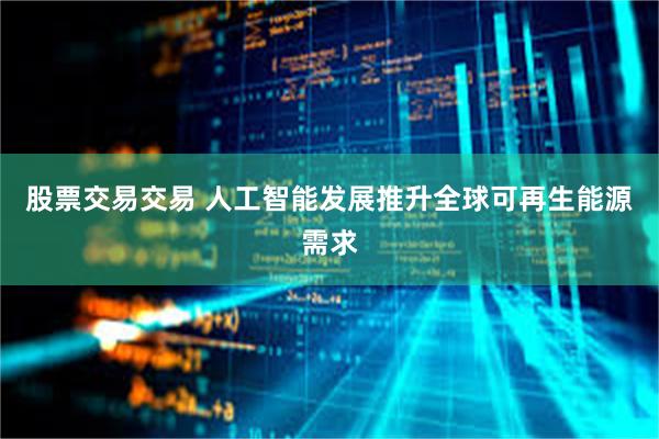 股票交易交易 人工智能发展推升全球可再生能源需求