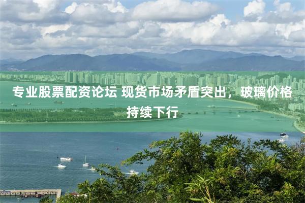 专业股票配资论坛 现货市场矛盾突出，玻璃价格持续下行