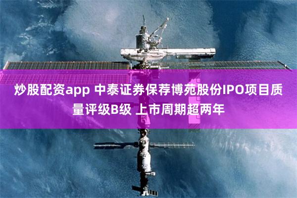 炒股配资app 中泰证券保荐博苑股份IPO项目质量评级B级 上市周期超两年
