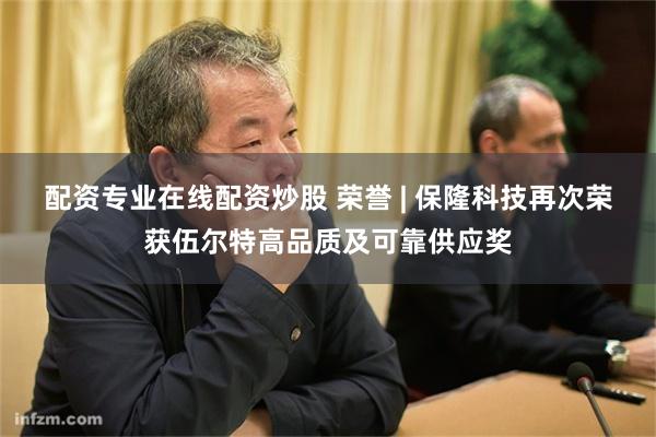 配资专业在线配资炒股 荣誉 | 保隆科技再次荣获伍尔特高品质及可靠供应奖