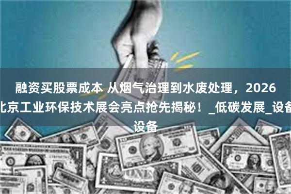 融资买股票成本 从烟气治理到水废处理，2026北京工业环保技术展会亮点抢先揭秘！_低碳发展_设备