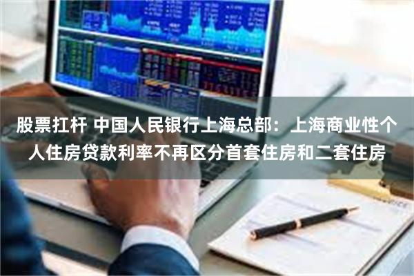 股票扛杆 中国人民银行上海总部：上海商业性个人住房贷款利率不再区分首套住房和二套住房