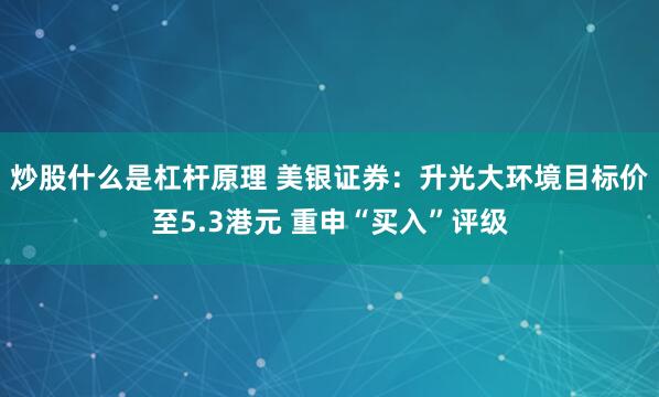 炒股什么是杠杆原理 美银证券：升光大环境目标价至5.3港元 重申“买入”评级