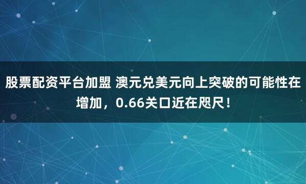 股票配资平台加盟 澳元兑美元向上突破的可能性在增加，0.66关口近在咫尺！