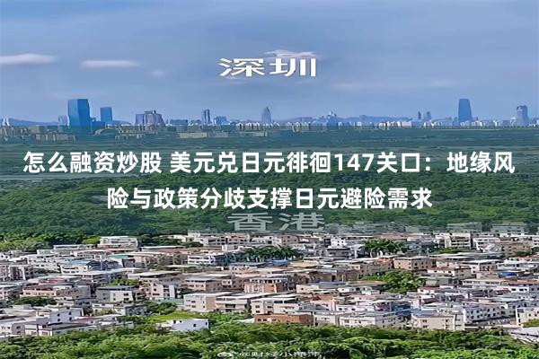 怎么融资炒股 美元兑日元徘徊147关口：地缘风险与政策分歧支撑日元避险需求