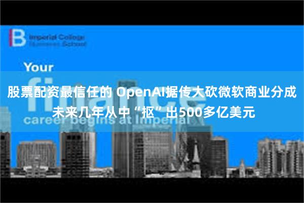 股票配资最信任的 OpenAI据传大砍微软商业分成 未来几年从中“抠”出500多亿美元